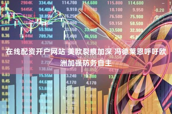 在线配资开户网站 美欧裂痕加深 冯德莱恩呼吁欧洲加强防务自主