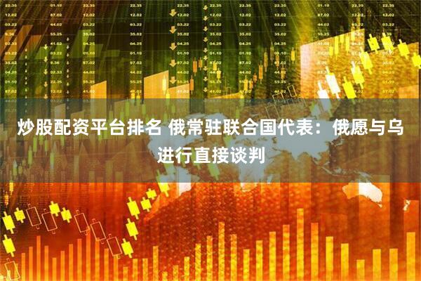 炒股配资平台排名 俄常驻联合国代表：俄愿与乌进行直接谈判