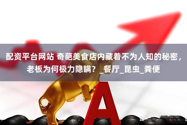 配资平台网站 奇葩美食店内藏着不为人知的秘密，老板为何极力隐瞒？_餐厅_昆虫_粪便