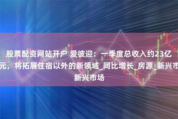 股票配资网站开户 爱彼迎：一季度总收入约23亿美元，将拓展住宿以外的新领域_同比增长_房源_新兴市场