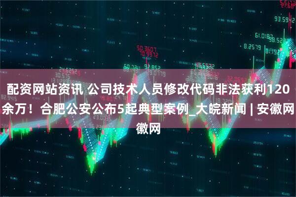 配资网站资讯 公司技术人员修改代码非法获利120余万！合肥公安公布5起典型案例_大皖新闻 | 安徽网
