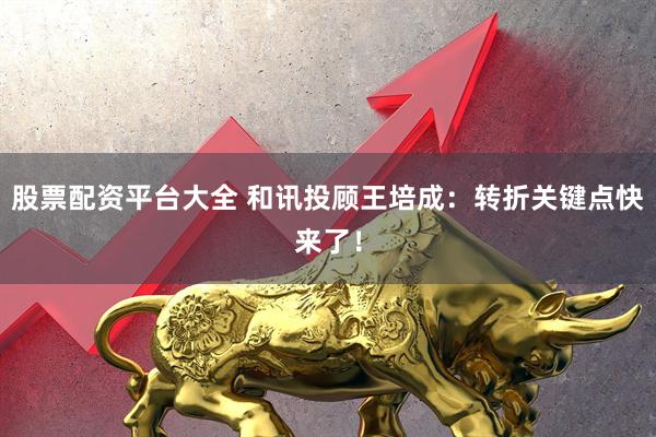 股票配资平台大全 和讯投顾王培成：转折关键点快来了！