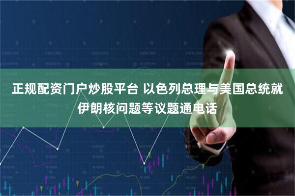 正规配资门户炒股平台 以色列总理与美国总统就伊朗核问题等议题通电话