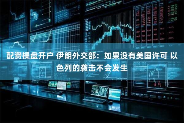 配资操盘开户 伊朗外交部：如果没有美国许可 以色列的袭击不会发生