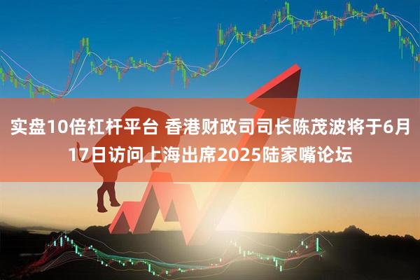 实盘10倍杠杆平台 香港财政司司长陈茂波将于6月17日访问上海出席2025陆家嘴论坛