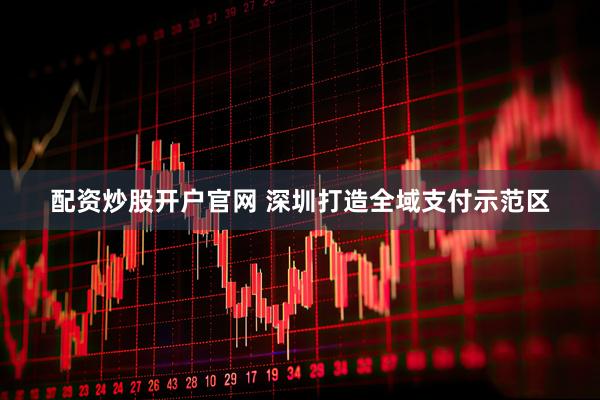 配资炒股开户官网 深圳打造全域支付示范区