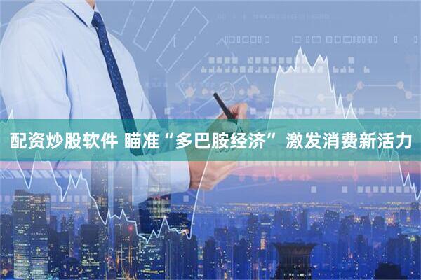 配资炒股软件 瞄准“多巴胺经济” 激发消费新活力