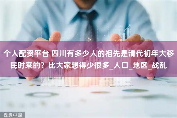 个人配资平台 四川有多少人的祖先是清代初年大移民时来的？比大家想得少很多_人口_地区_战乱