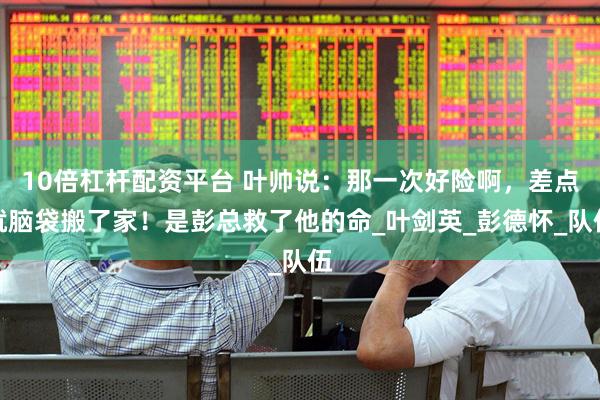10倍杠杆配资平台 叶帅说：那一次好险啊，差点就脑袋搬了家！是彭总救了他的命_叶剑英_彭德怀_队伍