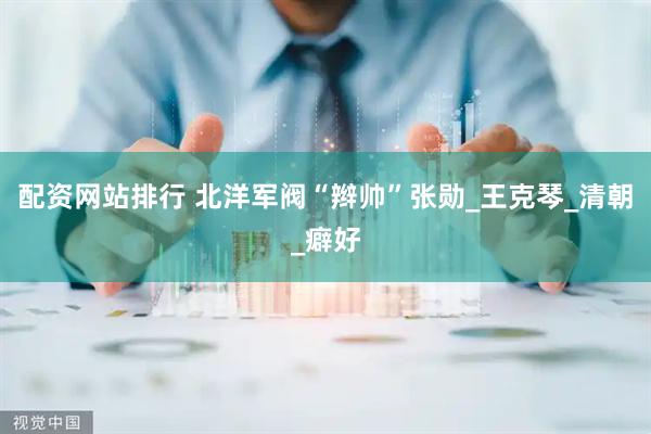 配资网站排行 北洋军阀“辫帅”张勋_王克琴_清朝_癖好