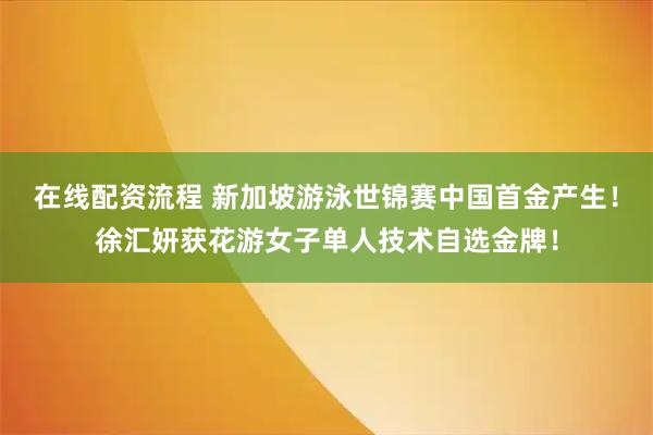 在线配资流程 新加坡游泳世锦赛中国首金产生！徐汇妍获花游女子单人技术自选金牌！