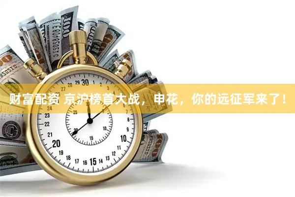 财富配资 京沪榜首大战，申花，你的远征军来了！