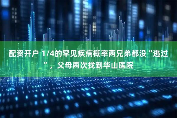 配资开户 1/4的罕见疾病概率两兄弟都没“逃过”，父母两次找到华山医院