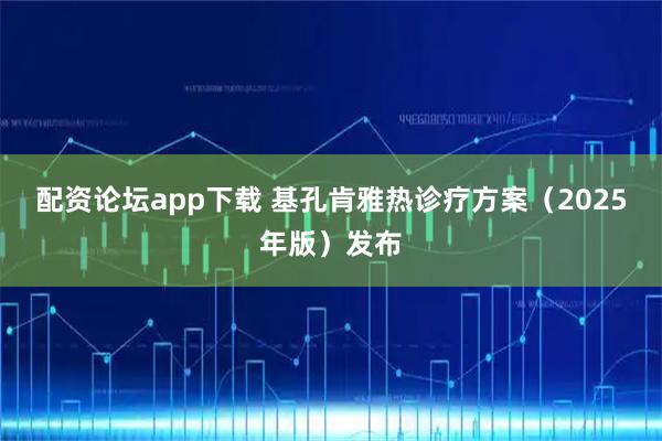 配资论坛app下载 基孔肯雅热诊疗方案（2025年版）发布