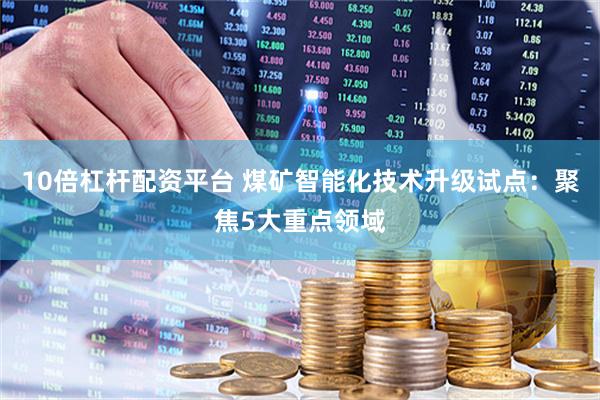 10倍杠杆配资平台 煤矿智能化技术升级试点：聚焦5大重点领域