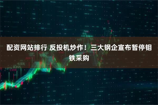 配资网站排行 反投机炒作！三大钢企宣布暂停钼铁采购