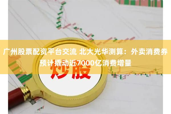 广州股票配资平台交流 北大光华测算：外卖消费券预计撬动近7000亿消费增量