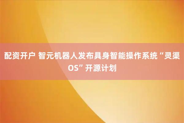 配资开户 智元机器人发布具身智能操作系统“灵渠OS”开源计划