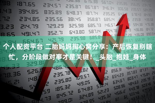 个人配资平台 二胎妈妈掏心窝分享：产后恢复别瞎忙，分阶段做对事才是关键！_头胎_抱娃_身体