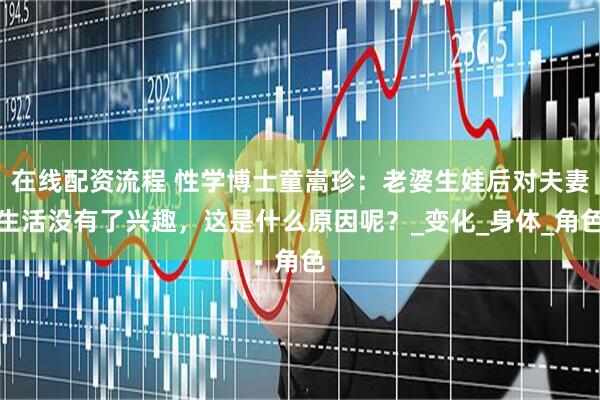 在线配资流程 性学博士童嵩珍：老婆生娃后对夫妻生活没有了兴趣，这是什么原因呢？_变化_身体_角色
