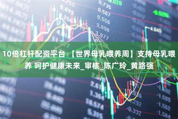 10倍杠杆配资平台 【世界母乳喂养周】支持母乳喂养 呵护健康未来_审核_陈广玲_黄路强