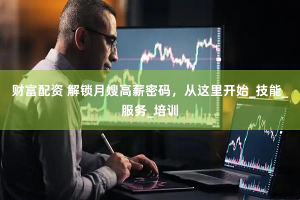 财富配资 解锁月嫂高薪密码，从这里开始_技能_服务_培训