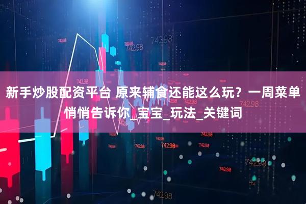 新手炒股配资平台 原来辅食还能这么玩？一周菜单悄悄告诉你_宝宝_玩法_关键词