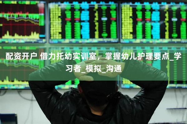 配资开户 借力托幼实训室，掌握幼儿护理要点_学习者_模拟_沟通
