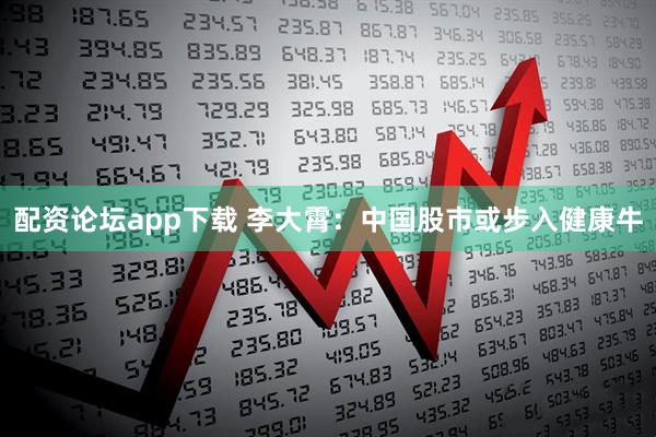 配资论坛app下载 李大霄：中国股市或步入健康牛