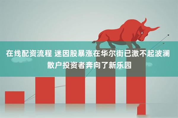 在线配资流程 迷因股暴涨在华尔街已激不起波澜 散户投资者奔向了新乐园