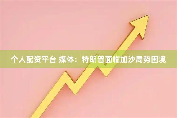 个人配资平台 媒体：特朗普面临加沙局势困境