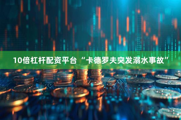 10倍杠杆配资平台 “卡德罗夫突发溺水事故”