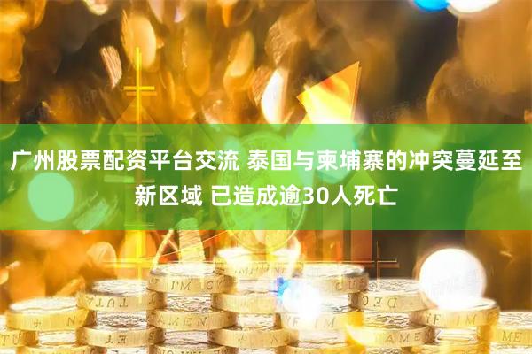 广州股票配资平台交流 泰国与柬埔寨的冲突蔓延至新区域 已造成逾30人死亡