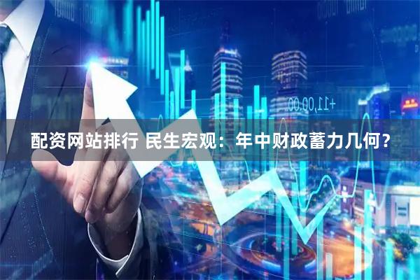 配资网站排行 民生宏观：年中财政蓄力几何？