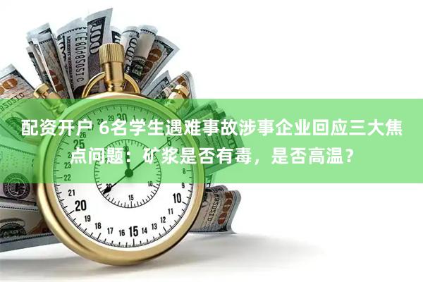 配资开户 6名学生遇难事故涉事企业回应三大焦点问题：矿浆是否有毒，是否高温？