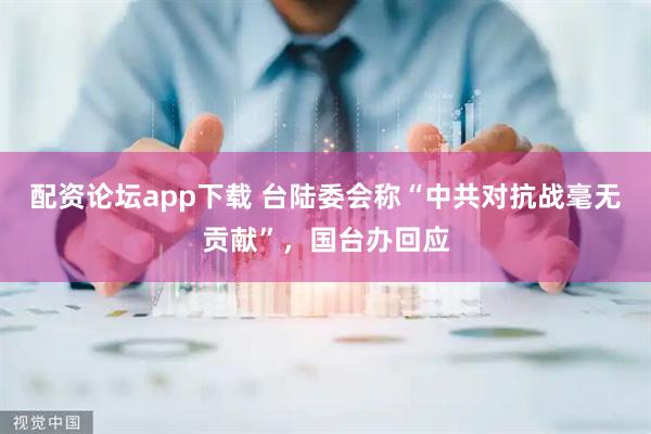 配资论坛app下载 台陆委会称“中共对抗战毫无贡献”，国台办回应