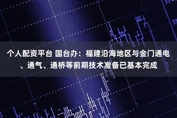 个人配资平台 国台办：福建沿海地区与金门通电、通气、通桥等前期技术准备已基本完成