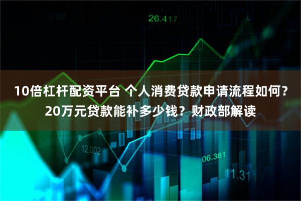 10倍杠杆配资平台 个人消费贷款申请流程如何？20万元贷款能补多少钱？财政部解读