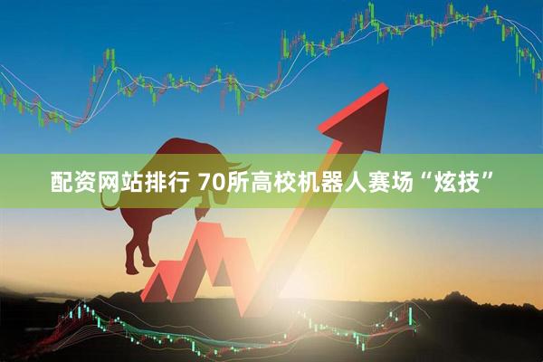 配资网站排行 70所高校机器人赛场“炫技”
