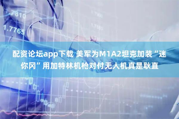 配资论坛app下载 美军为M1A2坦克加装“迷你冈”用加特林机枪对付无人机真是耿直