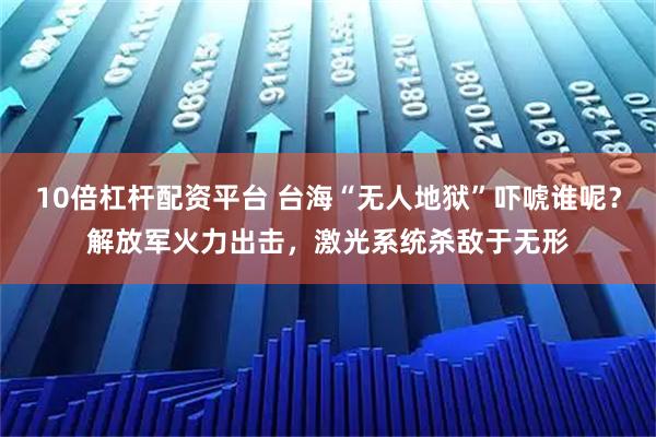 10倍杠杆配资平台 台海“无人地狱”吓唬谁呢？解放军火力出击，激光系统杀敌于无形