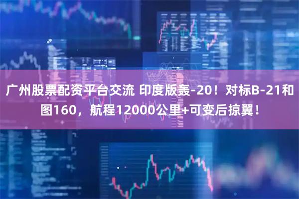 广州股票配资平台交流 印度版轰-20！对标B-21和图160，航程12000公里+可变后掠翼！