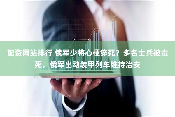 配资网站排行 俄军少将心梗猝死？多名士兵被毒死，俄军出动装甲列车维持治安