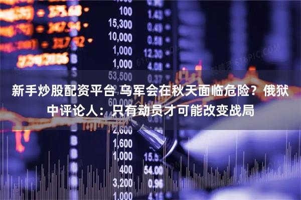 新手炒股配资平台 乌军会在秋天面临危险？俄狱中评论人：只有动员才可能改变战局