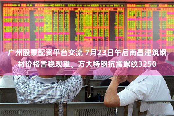 广州股票配资平台交流 7月23日午后南昌建筑钢材价格暂稳观望。方大特钢抗震螺纹3250