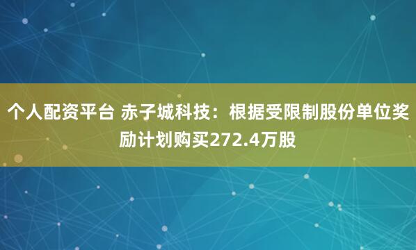 个人配资平台 赤子城科技:根据受限制股份单位奖励计划购买272.4万股