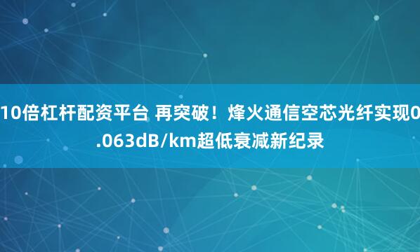 10倍杠杆配资平台 再突破!烽火通信空芯光纤实现0.063dB/km超低衰减新纪录
