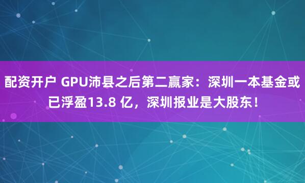配资开户 GPU沛县之后第二赢家:深圳一本基金或已浮盈13.8 亿,深圳报业是大股东!