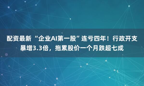 配资最新 “企业AI第一股”连亏四年!行政开支暴增3.3倍,拖累股价一个月跌超七成