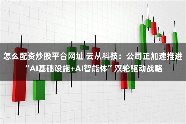怎么配资炒股平台网址 云从科技：公司正加速推进“AI基础设施+AI智能体”双轮驱动战略